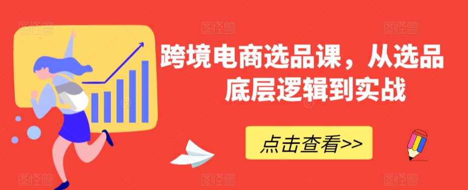 跨境电商选品课，从选品到底层逻辑到实战-最全资源库
