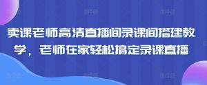 卖课老师高清直播间录课间搭建教学，老师在家轻松搞定录课直播-最全资源库