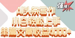 单片文章收益4000+!AI头条写作,小白轻松上手【揭秘】-最全资源库