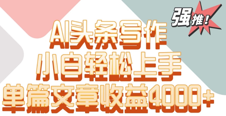 单片文章收益4000+!AI头条写作,小白轻松上手【揭秘】-最全资源库