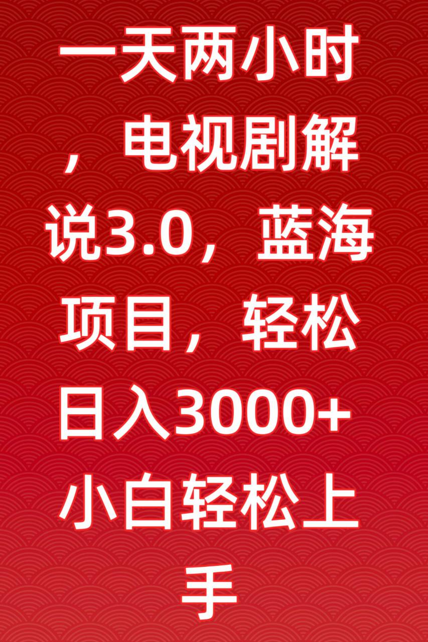 一天两小时，电视剧解说3.0，蓝海项目，轻松日入3000+小白轻松上手【揭秘】-最全资源库