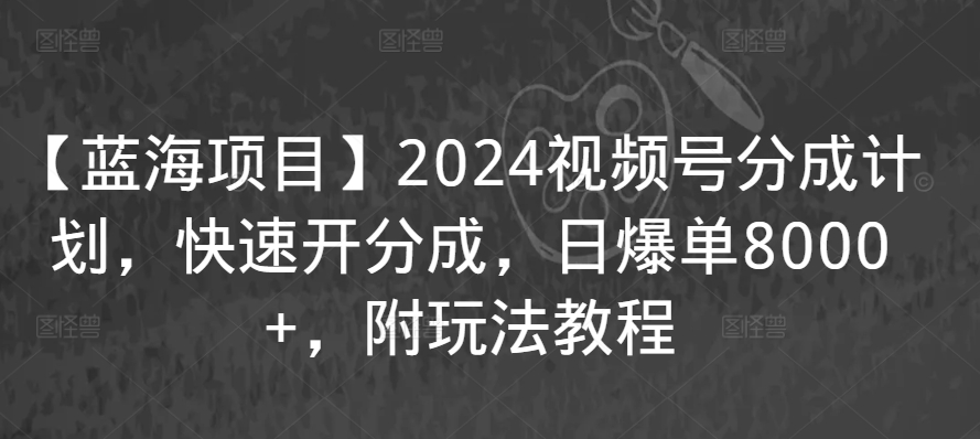 【蓝海项目】2024视频号分成计划，快速开分成，日爆单8000+，附玩法教程-最全资源库