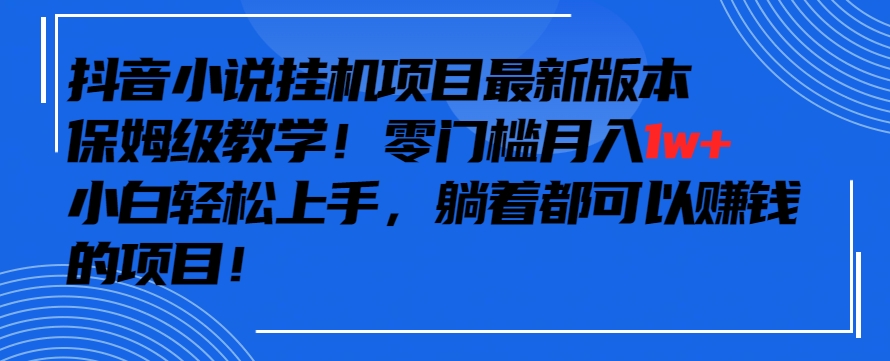 抖音最新小说挂机项目,保姆级教学,零成本月入1w+,小白轻松上手【揭秘】-最全资源库