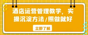 酒店运营管理教学，实操沉淀方法/照做就好-最全资源库