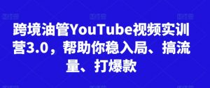 跨境油管YouTube视频实训营3.0,帮助你稳入局、搞流量、打爆款-最全资源库