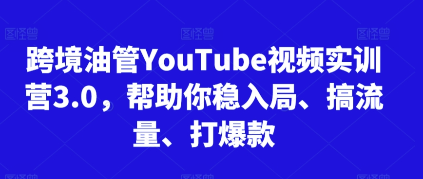跨境油管YouTube视频实训营3.0,帮助你稳入局、搞流量、打爆款-最全资源库