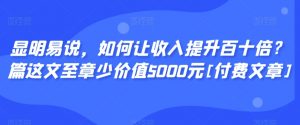 显明易说，如何让收入提升百十倍？‮篇这‬文‮至章‬少价值5000元[付费文章]-最全资源库