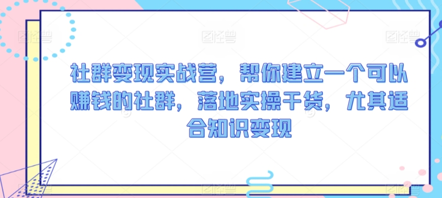 社群变现实战营，帮你建立一个可以赚钱的社群，落地实操干货，尤其适合知识变现-最全资源库