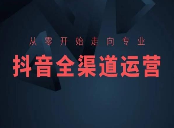 从零开始走向专业,抖音全渠道运营,抖音电商培训-最全资源库