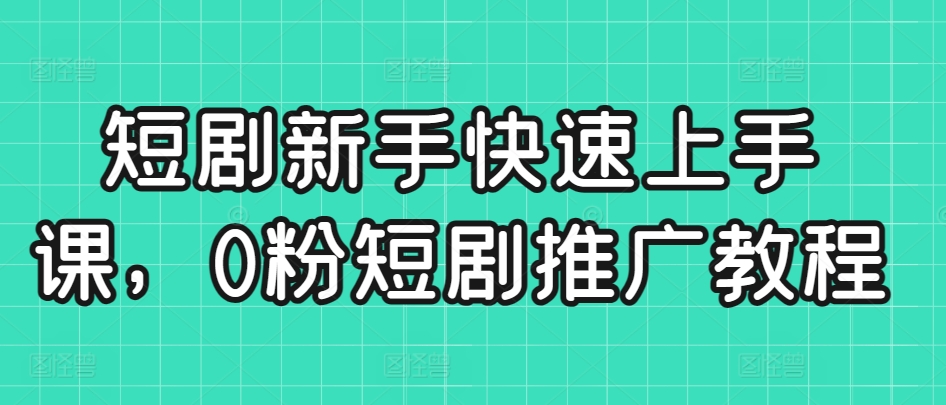 短剧新手快速上手课,0粉短剧推广教程-最全资源库