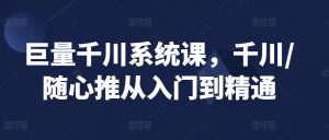 巨量千川系统课，千川/随心推从入门到精通-最全资源库