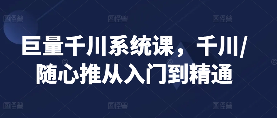 巨量千川系统课，千川/随心推从入门到精通-最全资源库