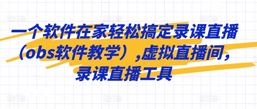 一个软件在家轻松搞定录课直播(obs软件教学),虚拟直播间,录课直播工具-最全资源库