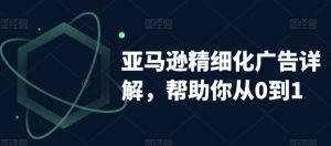 亚马逊精细化广告详解，帮助你从0到1，自动广告权重解读、手动广告打法详解-最全资源库