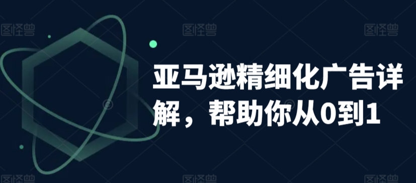 亚马逊精细化广告详解，帮助你从0到1，自动广告权重解读、手动广告打法详解-最全资源库