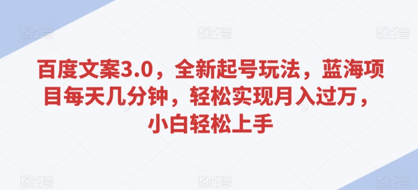 百度文案3.0,全新起号玩法,蓝海项目每天几分钟,轻松实现月入过万,小白轻松上手【揭秘】-最全资源库