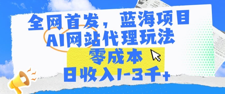 全网首发,蓝海项目,AI网站代理玩法,零成本日收入1-3千+【揭秘】-最全资源库