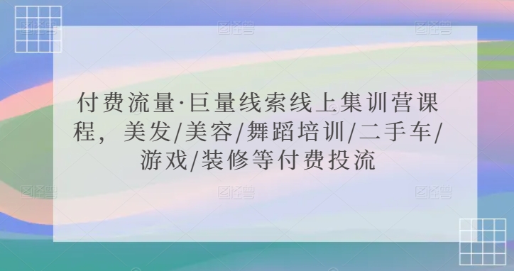 付费流量·巨量线索线上集训营课程，美发/美容/舞蹈培训/二手车/游戏/装修等付费投流-最全资源库