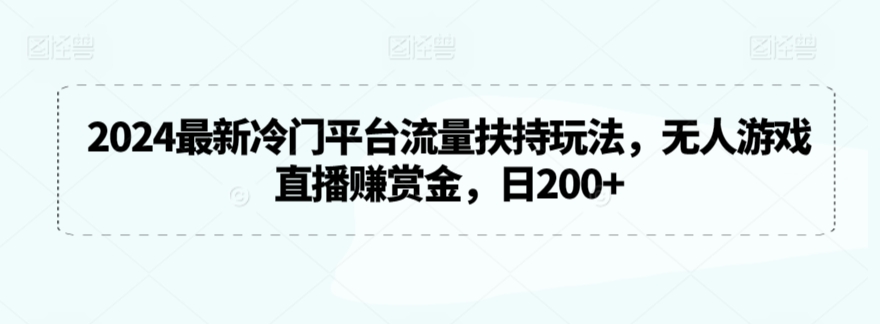 2024最新冷门平台流量扶持玩法,无人游戏直播赚赏金,日200+【揭秘】-最全资源库