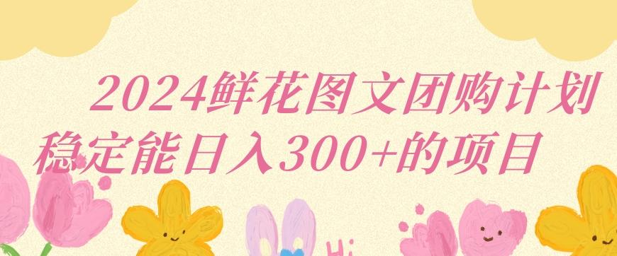 2024鲜花图文团购计划小白能稳定每日收入三位数的项目【揭秘】-最全资源库
