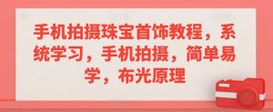 手机拍摄珠宝首饰教程,系统学习,手机拍摄,简单易学,布光原理-最全资源库