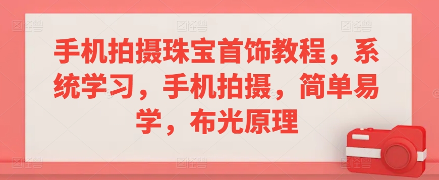手机拍摄珠宝首饰教程,系统学习,手机拍摄,简单易学,布光原理-最全资源库