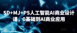 SD+MJ+PS人工智能AI商业设计课，0基础到Al商业应用-最全资源库
