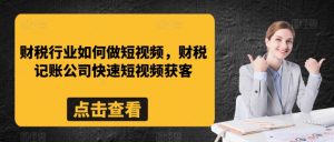 财税行业如何做短视频，财税记账公司快速短视频获客-最全资源库