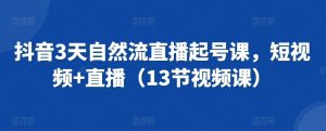 抖音3天自然流直播起号课，短视频+直播（13节视频课）-最全资源库