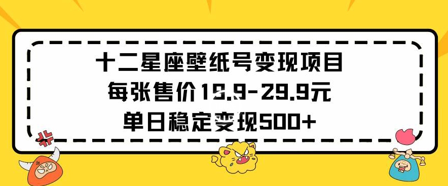 十二星座壁纸号变现项目每张售价19元单日稳定变现500+以上【揭秘】-最全资源库