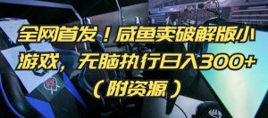 全网首发！咸鱼卖破解版小游戏，无脑执行日入300+（附资源）【揭秘】-最全资源库