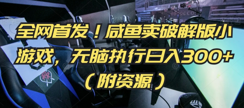 全网首发！咸鱼卖破解版小游戏，无脑执行日入300+（附资源）【揭秘】-最全资源库