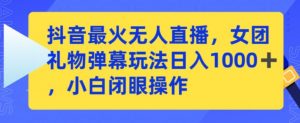 抖音最火无人直播，女团礼物弹幕玩法，日赚一千＋，小白闭眼操作【揭秘】-最全资源库