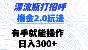 漂流瓶打招呼撸金2.0玩法，有手就能做，日入300+【揭秘】-最全资源库