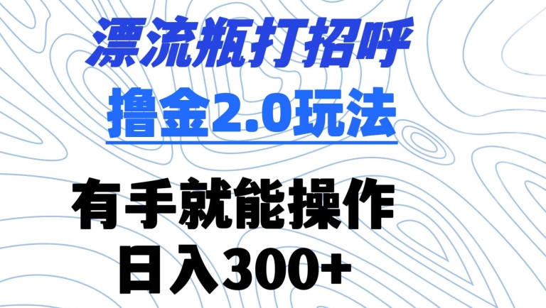 漂流瓶打招呼撸金2.0玩法，有手就能做，日入300+【揭秘】-最全资源库