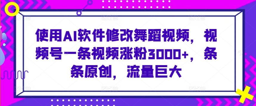 使用AI软件修改舞蹈视频，视频号一条视频涨粉3000+，条条原创，流量巨大【揭秘】-最全资源库