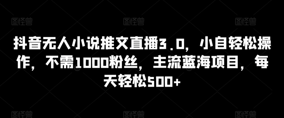 抖音无人小说推文直播3.0，小自轻松操作，不需1000粉丝，主流蓝海项目，每天轻松500+【揭秘】-最全资源库