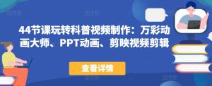 44节课玩转科普视频制作：万彩动画大师、PPT动画、剪映视频剪辑，一课搞定科普视频制作-最全资源库