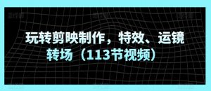 玩转剪映制作，特效、运镜转场（113节视频）-最全资源库