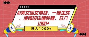 AI美女图文带货，一键生成，保姆级详细教程，日入1000+【揭秘】-最全资源库