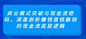商业模式突破与现金流密码,深度剖析赚钱值钱融钱的现金流底层逻辑-最全资源库