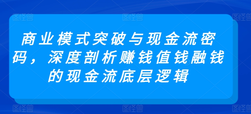 商业模式突破与现金流密码,深度剖析赚钱值钱融钱的现金流底层逻辑-最全资源库