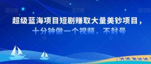 超级蓝海项目短剧赚取大量美钞项目,国内短剧出海tk赚美钞,十分钟做一个视频【揭秘】-最全资源库