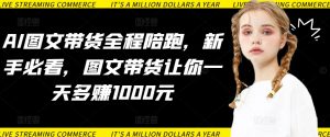 AI图文带货全程陪跑，新手必看，图文带货让你一天多赚1000元-最全资源库