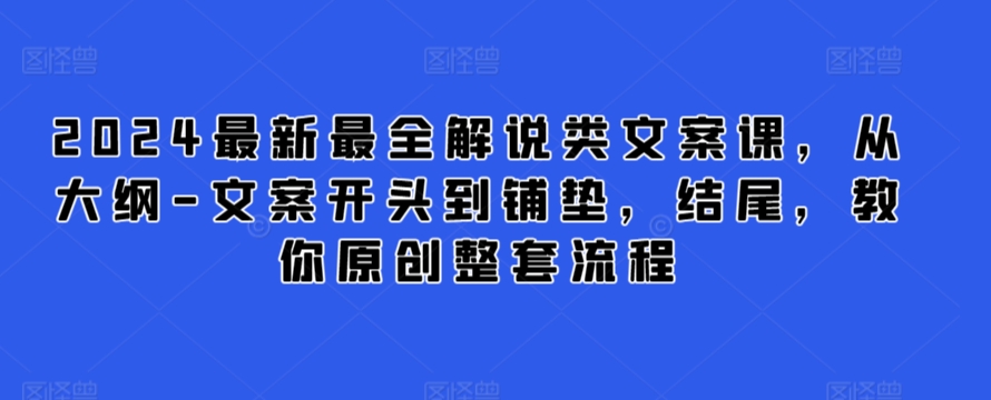 2024最新最全解说类文案课，从大纲-文案开头到铺垫，结尾，教你原创整套流程-最全资源库