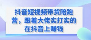 抖音短视频带货陪跑营，跟着大佬实打实的在抖音上赚钱-最全资源库