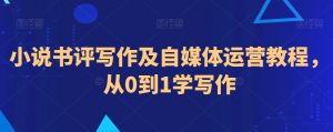 小说书评写作及自媒体运营教程,从0到1学写作-最全资源库
