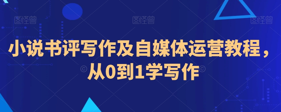 小说书评写作及自媒体运营教程,从0到1学写作-最全资源库