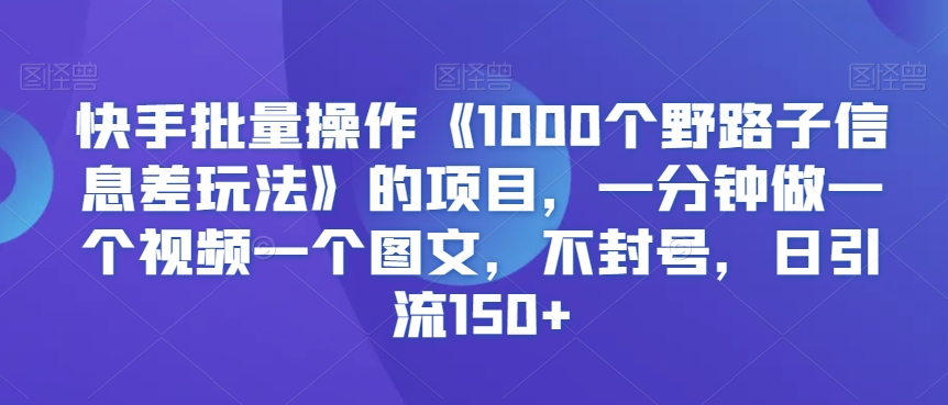 快手批量操作《1000个野路子信息差玩法》的项目，一分钟做一个视频一个图文，不封号，日引流150+【揭秘】-最全资源库