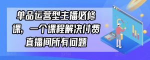 单品运营型主播必修课，一个课程解决付费直播间所有问题-最全资源库
